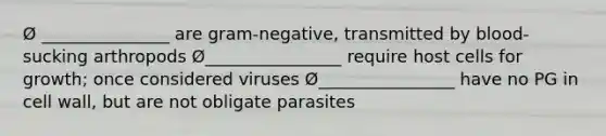 Ø _______________ are gram-negative, transmitted by blood-sucking arthropods Ø________________ require host cells for growth; once considered viruses Ø________________ have no PG in cell wall, but are not obligate parasites