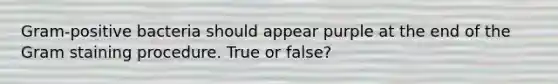 Gram-positive bacteria should appear purple at the end of the Gram staining procedure. True or false?