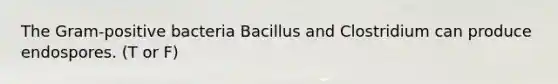 The Gram-positive bacteria Bacillus and Clostridium can produce endospores. (T or F)