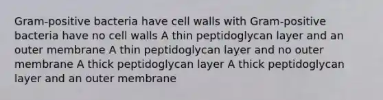 Gram-positive bacteria have cell walls with Gram-positive bacteria have no cell walls A thin peptidoglycan layer and an outer membrane A thin peptidoglycan layer and no outer membrane A thick peptidoglycan layer A thick peptidoglycan layer and an outer membrane