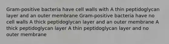 Gram-positive bacteria have cell walls with A thin peptidoglycan layer and an outer membrane Gram-positive bacteria have no cell walls A thick peptidoglycan layer and an outer membrane A thick peptidoglycan layer A thin peptidoglycan layer and no outer membrane