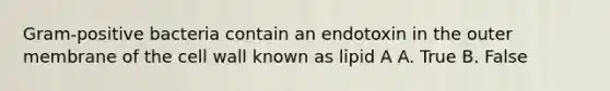 Gram-positive bacteria contain an endotoxin in the outer membrane of the cell wall known as lipid A A. True B. False