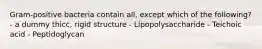 Gram-positive bacteria contain all, except which of the following? - a dummy thicc, rigid structure - Lipopolysaccharide - Teichoic acid - Peptidoglycan