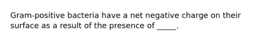 Gram-positive bacteria have a net negative charge on their surface as a result of the presence of _____.