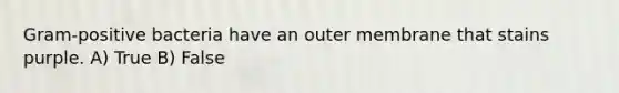Gram-positive bacteria have an outer membrane that stains purple. A) True B) False