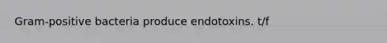 Gram-positive bacteria produce endotoxins. t/f