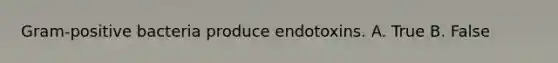Gram-positive bacteria produce endotoxins. A. True B. False