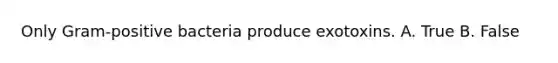Only Gram-positive bacteria produce exotoxins. A. True B. False