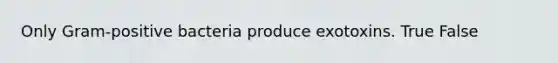 Only Gram-positive bacteria produce exotoxins. True False