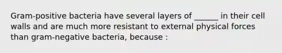 Gram-positive bacteria have several layers of ______ in their cell walls and are much more resistant to external physical forces than gram-negative bacteria, because :