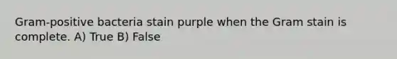 Gram-positive bacteria stain purple when the Gram stain is complete. A) True B) False