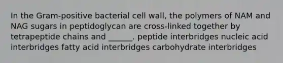 In the Gram-positive bacterial cell wall, the polymers of NAM and NAG sugars in peptidoglycan are cross-linked together by tetrapeptide chains and ______. peptide interbridges nucleic acid interbridges fatty acid interbridges carbohydrate interbridges