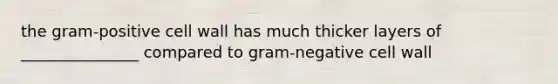 the gram-positive cell wall has much thicker layers of _______________ compared to gram-negative cell wall