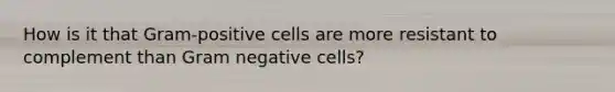 How is it that Gram-positive cells are more resistant to complement than Gram negative cells?