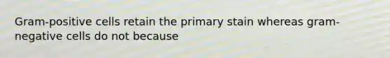 Gram-positive cells retain the primary stain whereas gram-negative cells do not because