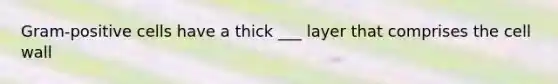 Gram-positive cells have a thick ___ layer that comprises the cell wall