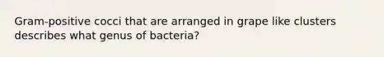 Gram-positive cocci that are arranged in grape like clusters describes what genus of bacteria?