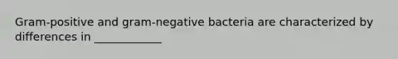 Gram-positive and gram-negative bacteria are characterized by differences in ____________