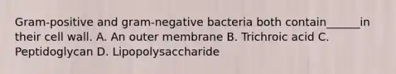 Gram-positive and gram-negative bacteria both contain______in their cell wall. A. An outer membrane B. Trichroic acid C. Peptidoglycan D. Lipopolysaccharide