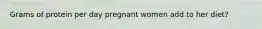 Grams of protein per day pregnant women add to her diet?