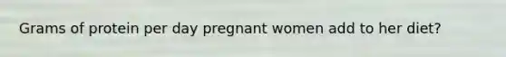 Grams of protein per day pregnant women add to her diet?