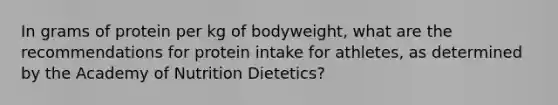 In grams of protein per kg of bodyweight, what are the recommendations for protein intake for athletes, as determined by the Academy of Nutrition Dietetics?