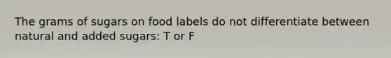 The grams of sugars on food labels do not differentiate between natural and added sugars: T or F