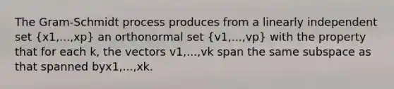 The Gram-Schmidt process produces from a linearly independent set (x1,...,xp) an orthonormal set (v1,...,vp) with the property that for each k, the vectors v1,...,vk span the same subspace as that spanned byx1,...,xk.