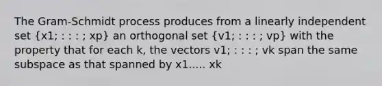 The Gram-Schmidt process produces from a linearly independent set (x1; : : : ; xp) an orthogonal set (v1; : : : ; vp) with the property that for each k, the vectors v1; : : : ; vk span the same subspace as that spanned by x1..... xk