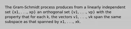 The​ Gram-Schmidt process produces from a linearly independent set (x1, . . ., xp) an orthogonal set (v1, . . ., vp) with the property that for each k, the vectors v1, . . ., vk span the same subspace as that spanned by x1, . . ., xk.