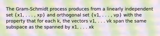 The Gram-Schmidt process produces from a linearly independent set (x1, . . . , xp) and orthogonal set (v1, . . . , vp) with the property that for each k, the vectors v1, . . . vk span the same subspace as the spanned by x1, . . . xk