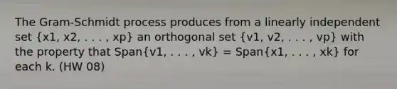 The Gram-Schmidt process produces from a linearly independent set (x1, x2, . . . , xp) an orthogonal set (v1, v2, . . . , vp) with the property that Span(v1, . . . , vk) = Span(x1, . . . , xk) for each k. (HW 08)