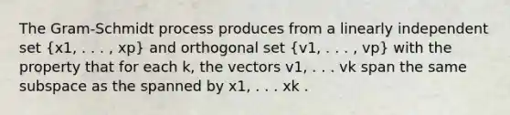 The Gram-Schmidt process produces from a linearly independent set (x1, . . . , xp) and orthogonal set (v1, . . . , vp) with the property that for each k, the vectors v1, . . . vk span the same subspace as the spanned by x1, . . . xk .