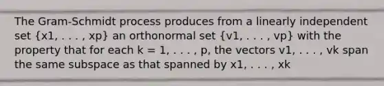 The Gram-Schmidt process produces from a linearly independent set (x1, . . . , xp) an orthonormal set (v1, . . . , vp) with the property that for each k = 1, . . . , p, the vectors v1, . . . , vk span the same subspace as that spanned by x1, . . . , xk