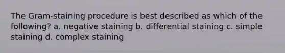 The Gram-staining procedure is best described as which of the following? a. negative staining b. differential staining c. simple staining d. complex staining