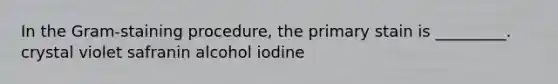 In the Gram-staining procedure, the primary stain is _________. crystal violet safranin alcohol iodine