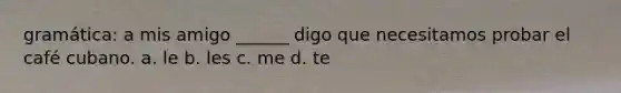 gramática: a mis amigo ______ digo que necesitamos probar el café cubano. a. le b. les c. me d. te