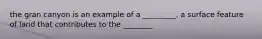 the gran canyon is an example of a _________, a surface feature of land that contributes to the ________