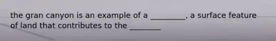 the gran canyon is an example of a _________, a surface feature of land that contributes to the ________