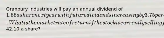 Granbury Industries will pay an annual dividend of 1.55 a share next year with future dividends increasing by 3.75 percent annually. What is the market rate of return if the stock is currently selling for42.10 a share?