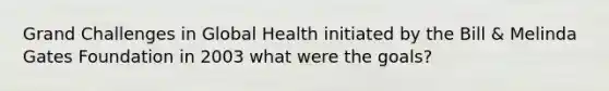 Grand Challenges in Global Health initiated by the Bill & Melinda Gates Foundation in 2003 what were the goals?