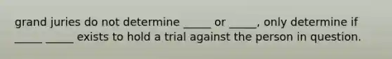 grand juries do not determine _____ or _____, only determine if _____ _____ exists to hold a trial against the person in question.