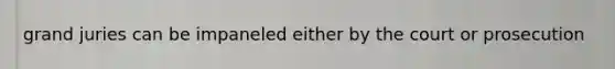 grand juries can be impaneled either by the court or prosecution