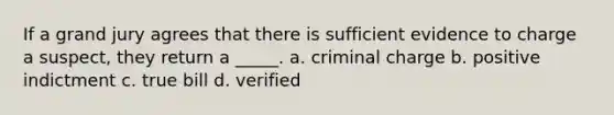 If a grand jury agrees that there is sufficient evidence to charge a suspect, they return a _____. a. criminal charge b. positive indictment c. true bill d. verified