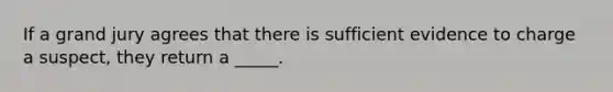 If a grand jury agrees that there is sufficient evidence to charge a suspect, they return a _____.