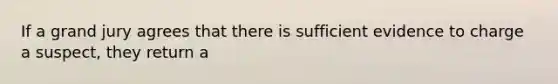 If a grand jury agrees that there is sufficient evidence to charge a suspect, they return a