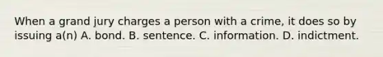 When a grand jury charges a person with a crime, it does so by issuing a(n) A. bond. B. sentence. C. information. D. indictment.