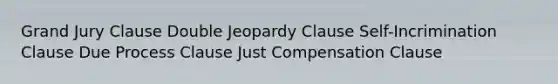 Grand Jury Clause Double Jeopardy Clause Self-Incrimination Clause Due Process Clause Just Compensation Clause