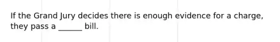 If the Grand Jury decides there is enough evidence for a charge, they pass a ______ bill.