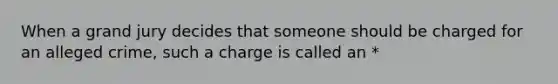 When a grand jury decides that someone should be charged for an alleged crime, such a charge is called an *